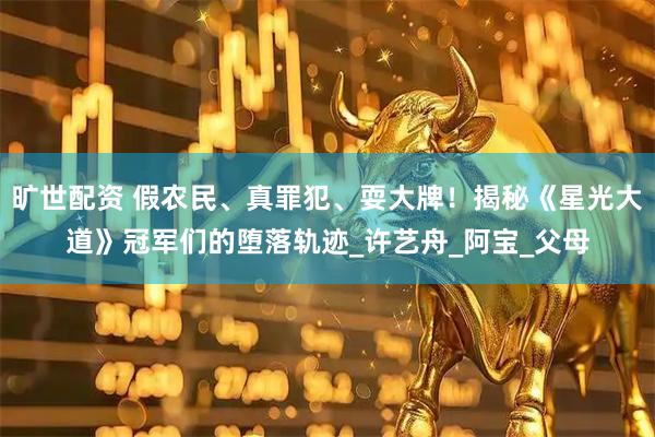 旷世配资 假农民、真罪犯、耍大牌！揭秘《星光大道》冠军们的堕落轨迹_许艺舟_阿宝_父母