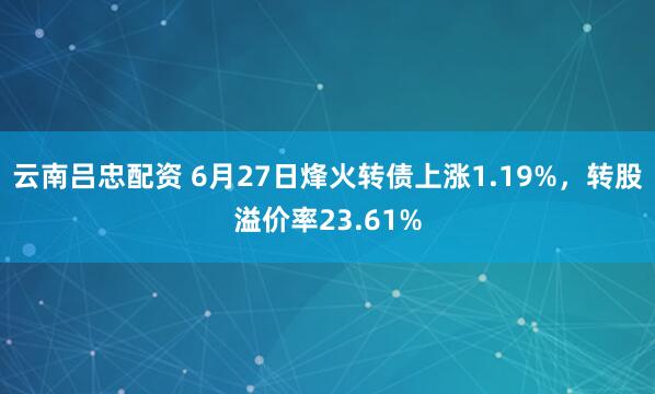 云南吕忠配资 6月27日烽火转债上涨1.19%，转股溢价率23.61%