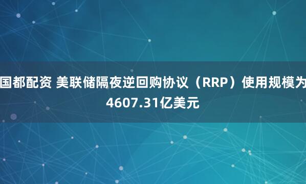 国都配资 美联储隔夜逆回购协议（RRP）使用规模为4607.31亿美元