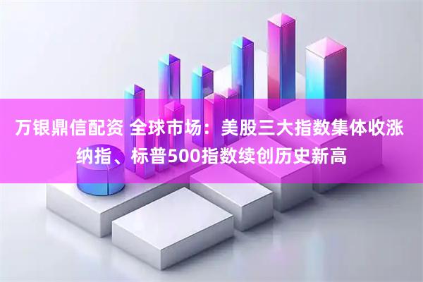 万银鼎信配资 全球市场：美股三大指数集体收涨 纳指、标普500指数续创历史新高