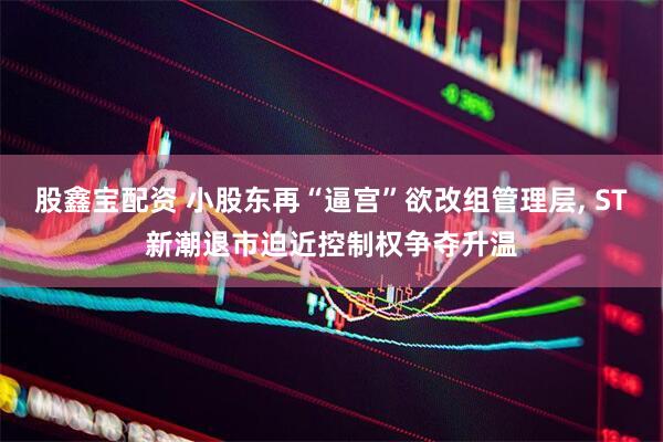股鑫宝配资 小股东再“逼宫”欲改组管理层, ST新潮退市迫近控制权争夺升温