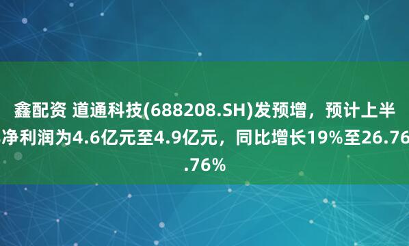 鑫配资 道通科技(688208.SH)发预增，预计上半年净利润为4.6亿元至4.9亿元，同比增长19%至26.76%