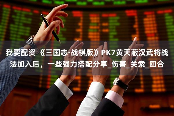 我要配资 《三国志·战棋版》PK7黄天蔽汉武将战法加入后,一些强力搭配分享_伤害_关索_回合
