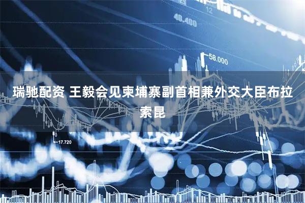 瑞驰配资 王毅会见柬埔寨副首相兼外交大臣布拉索昆