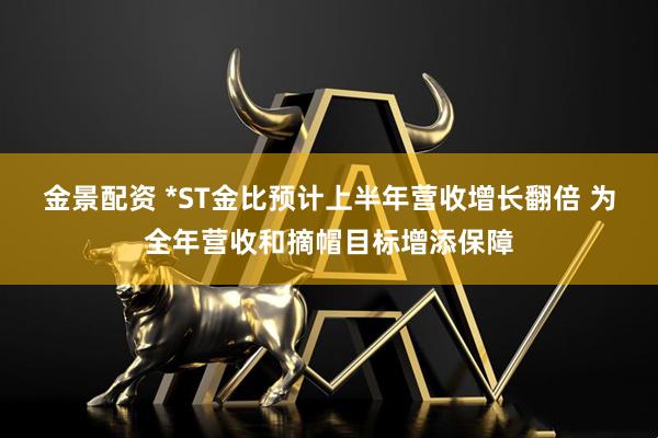 金景配资 *ST金比预计上半年营收增长翻倍 为全年营收和摘帽目标增添保障