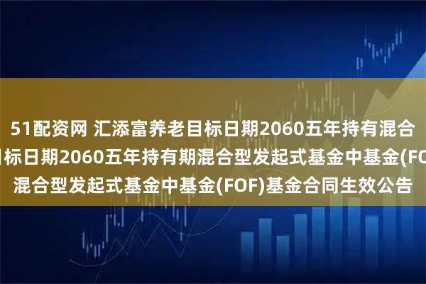 51配资网 汇添富养老目标日期2060五年持有混合(FOF): 汇添富养老目标日期2060五年持有期混合型发起式基金中基金(FOF)基金合同生效公告