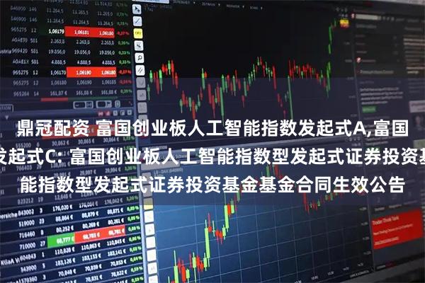 鼎冠配资 富国创业板人工智能指数发起式A,富国创业板人工智能指数发起式C: 富国创业板人工智能指数型发起式证券投资基金基金合同生效公告