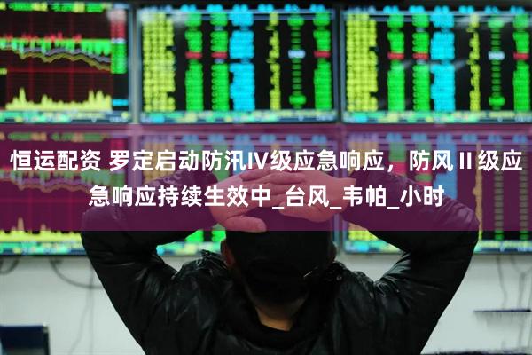 恒运配资 罗定启动防汛Ⅳ级应急响应，防风Ⅱ级应急响应持续生效中_台风_韦帕_小时