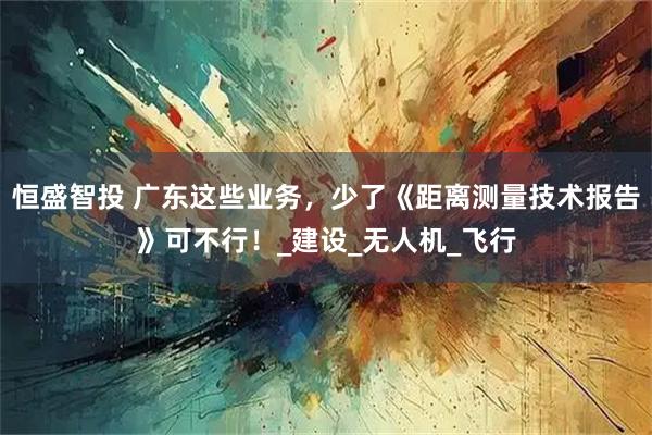 恒盛智投 广东这些业务,少了《距离测量技术报告》可不行!_建设_无人机_飞行