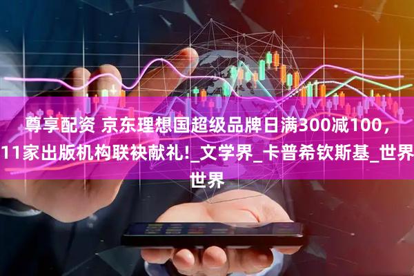 尊享配资 京东理想国超级品牌日满300减100，11家出版机构联袂献礼!_文学界_卡普希钦斯基_世界