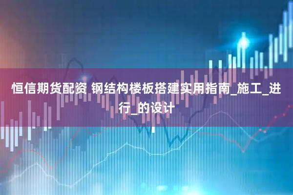 恒信期货配资 钢结构楼板搭建实用指南_施工_进行_的设计