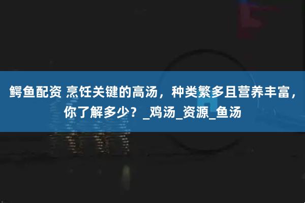 鳄鱼配资 烹饪关键的高汤，种类繁多且营养丰富，你了解多少？_鸡汤_资源_鱼汤