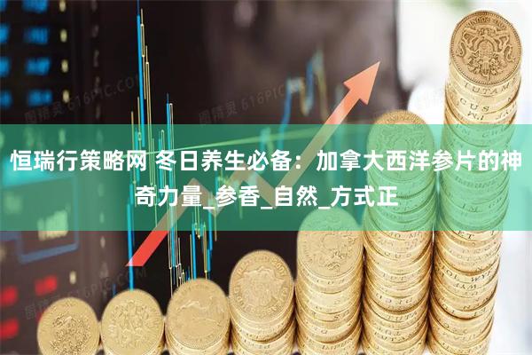 恒瑞行策略网 冬日养生必备：加拿大西洋参片的神奇力量_参香_自然_方式正