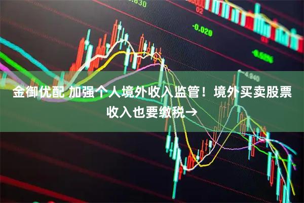 金御优配 加强个人境外收入监管!境外买卖股票收入也要缴税→