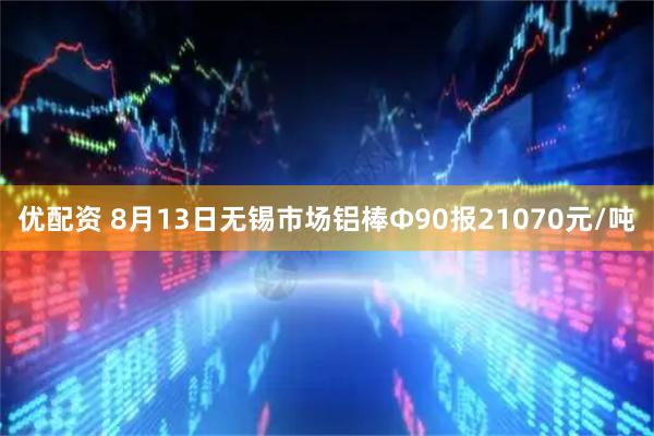 优配资 8月13日无锡市场铝棒Φ90报21070元/吨