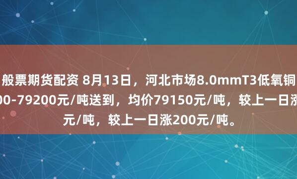 般票期货配资 8月13日，河北市场8.0mmT3低氧铜杆报价79100-79200元/吨送到，均价79150元/吨，较上一日涨200元/吨。