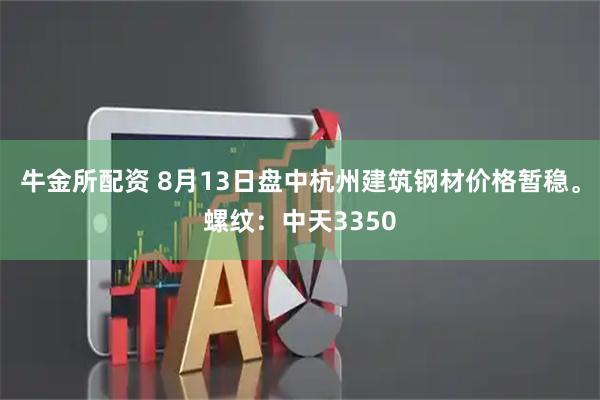 牛金所配资 8月13日盘中杭州建筑钢材价格暂稳。螺纹：中天3350