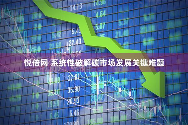 悦倍网 系统性破解碳市场发展关键难题