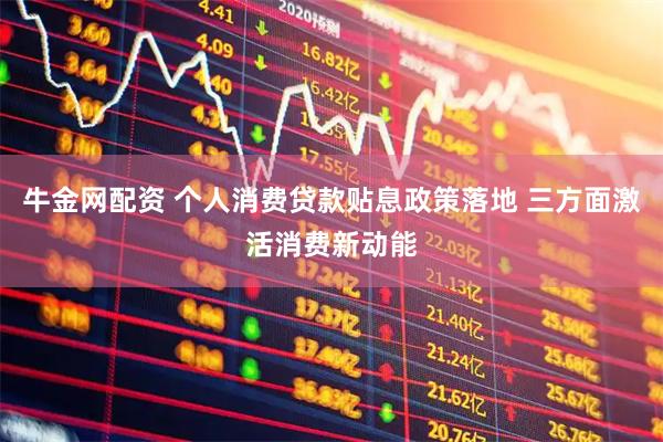 牛金网配资 个人消费贷款贴息政策落地 三方面激活消费新动能