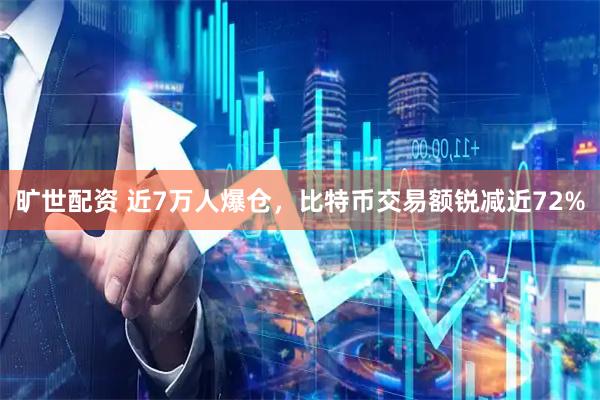 旷世配资 近7万人爆仓，比特币交易额锐减近72%