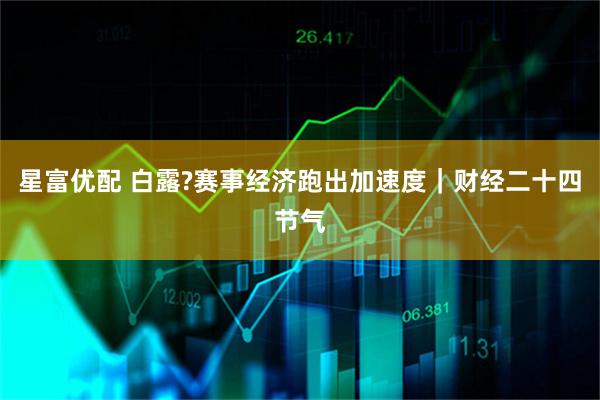 星富优配 白露?赛事经济跑出加速度｜财经二十四节气