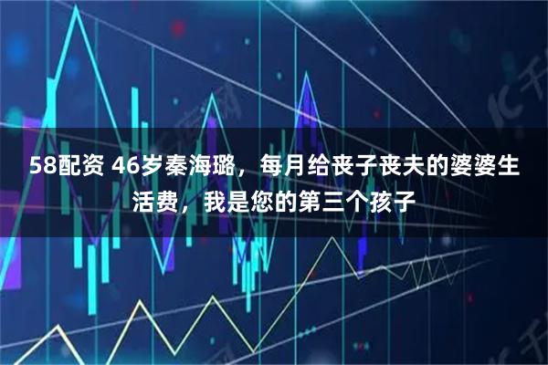 58配资 46岁秦海璐，每月给丧子丧夫的婆婆生活费，我是您的第三个孩子