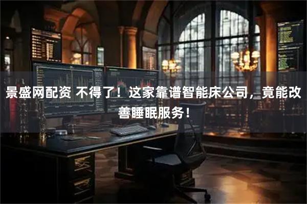 景盛网配资 不得了！这家靠谱智能床公司，竟能改善睡眠服务！
