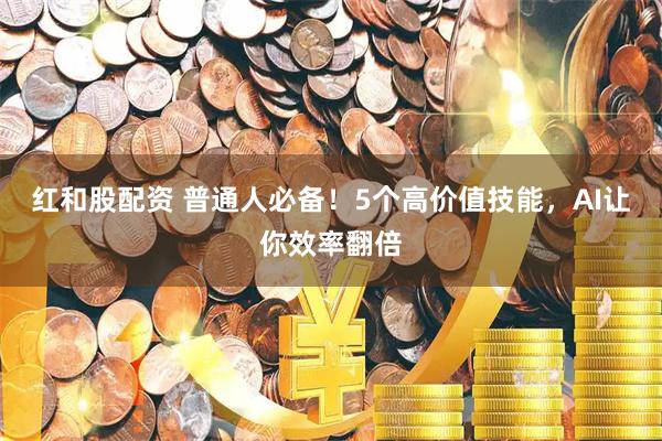 红和股配资 普通人必备！5个高价值技能，AI让你效率翻倍