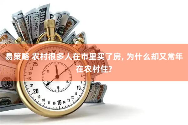 易策略 农村很多人在市里买了房, 为什么却又常年在农村住?