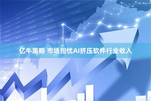 亿牛策略 市场担忧AI挤压软件行业收入