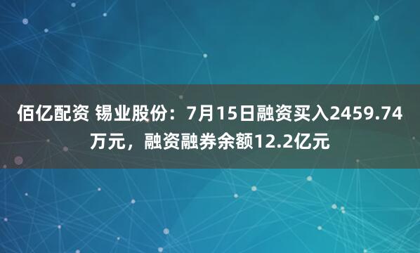佰亿配资 锡业股份：7月15日融资买入2459.74万元，融资融券余额12.2亿元