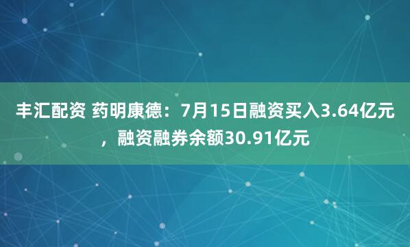 丰汇配资 药明康德：7月15日融资买入3.64亿元，融资融券余额30.91亿元