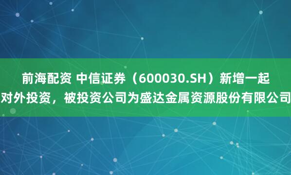 前海配资 中信证券（600030.SH）新增一起对外投资，被投资公司为盛达金属资源股份有限公司