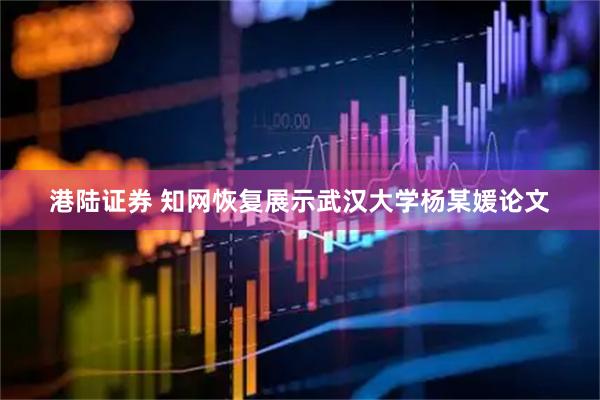 港陆证券 知网恢复展示武汉大学杨某媛论文