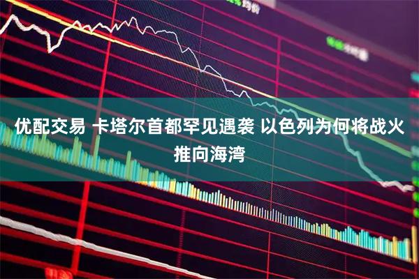 优配交易 卡塔尔首都罕见遇袭 以色列为何将战火推向海湾