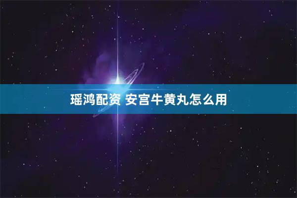 瑶鸿配资 安宫牛黄丸怎么用