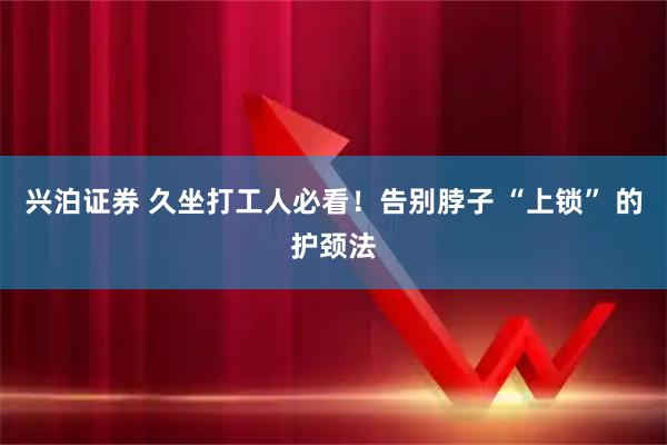 兴泊证券 久坐打工人必看！告别脖子 “上锁” 的护颈法