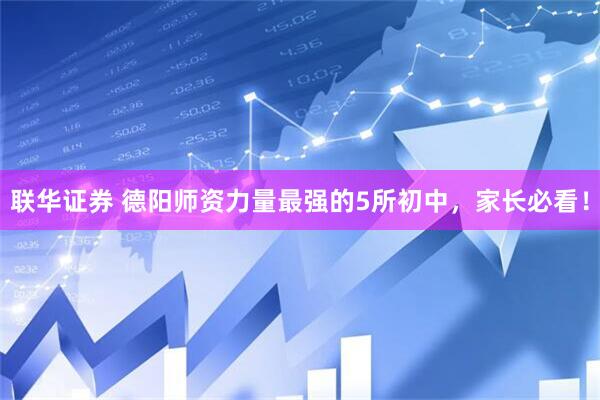 联华证券 德阳师资力量最强的5所初中，家长必看！