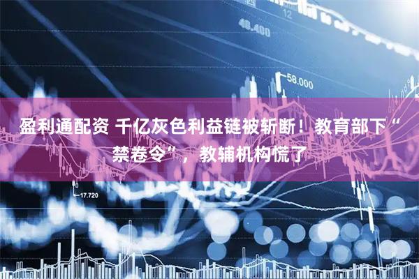 盈利通配资 千亿灰色利益链被斩断！教育部下“禁卷令”，教辅机构慌了