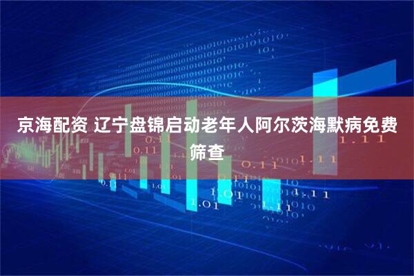 京海配资 辽宁盘锦启动老年人阿尔茨海默病免费筛查