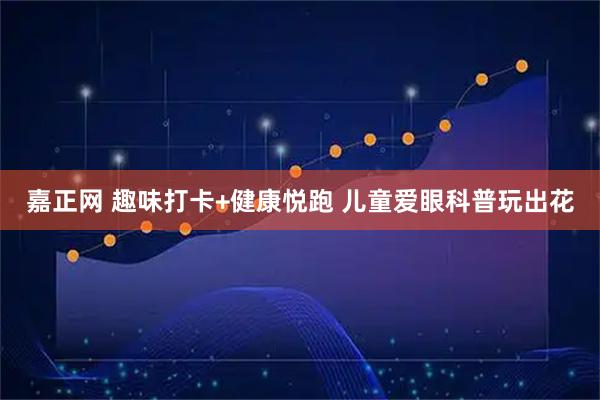 嘉正网 趣味打卡+健康悦跑 儿童爱眼科普玩出花